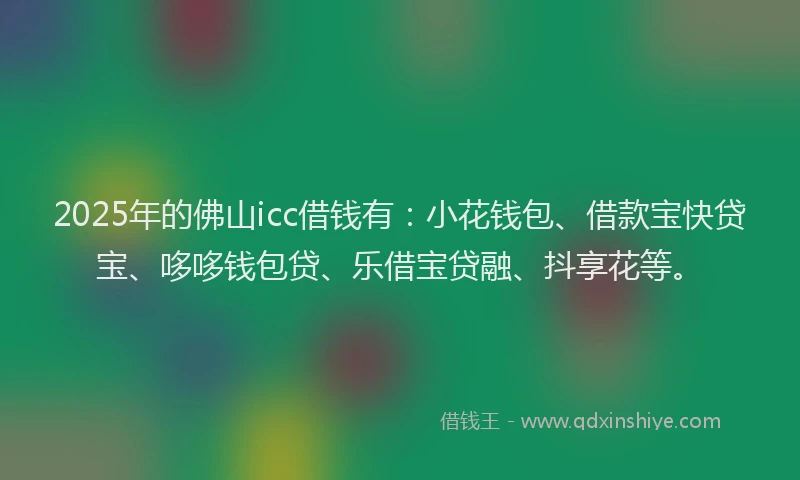 2025年的佛山icc借钱有：小花钱包、借款宝快贷宝、哆哆钱包贷、乐借宝贷融、抖享花等。