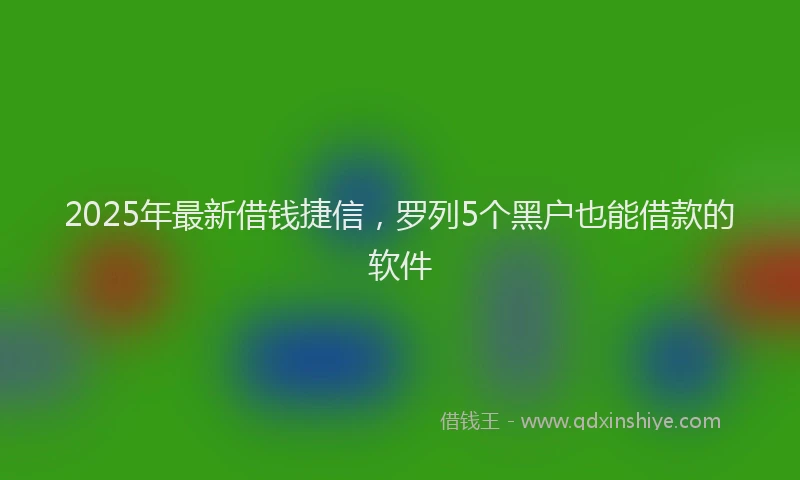 2025年最新借钱捷信，罗列5个黑户也能借款的软件