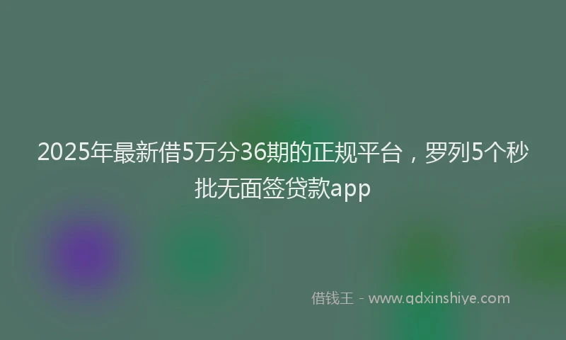 2025年最新借5万分36期的正规平台，罗列5个秒批无面签贷款app