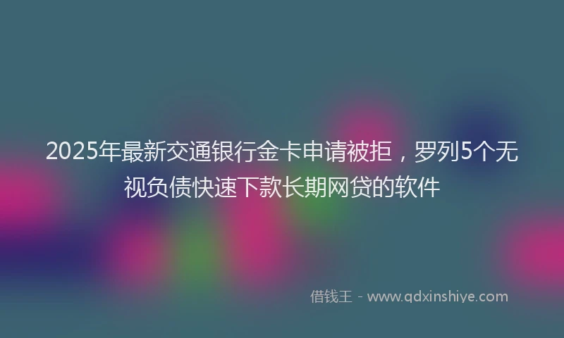 2025年最新交通银行金卡申请被拒，罗列5个无视负债快速下款长期网贷的软件