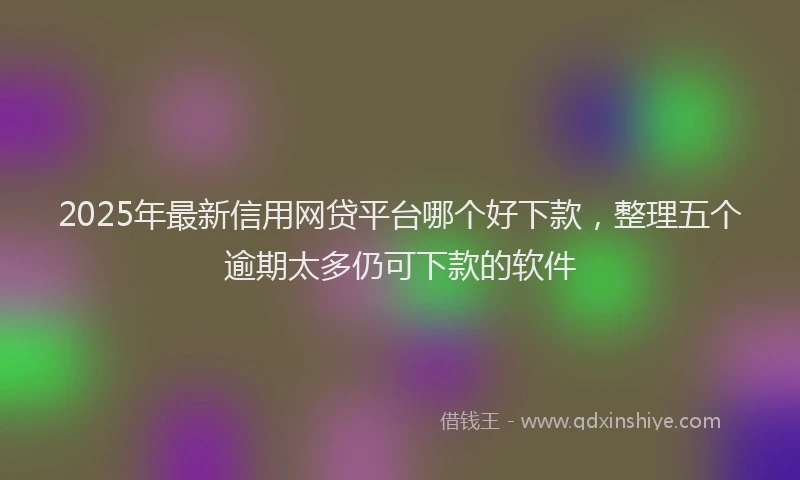 2025年最新信用网贷平台哪个好下款，整理五个逾期太多仍可下款的软件