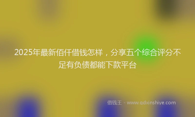 2025年最新佰仟借钱怎样，分享五个综合评分不足有负债都能下款平台
