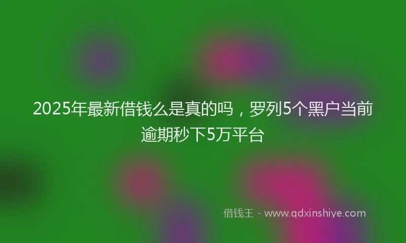 2025年最新借钱么是真的吗，罗列5个黑户当前逾期秒下5万平台