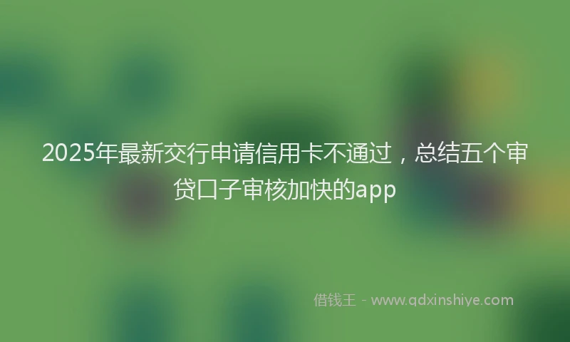 2025年最新交行申请信用卡不通过，总结五个审贷口子审核加快的app