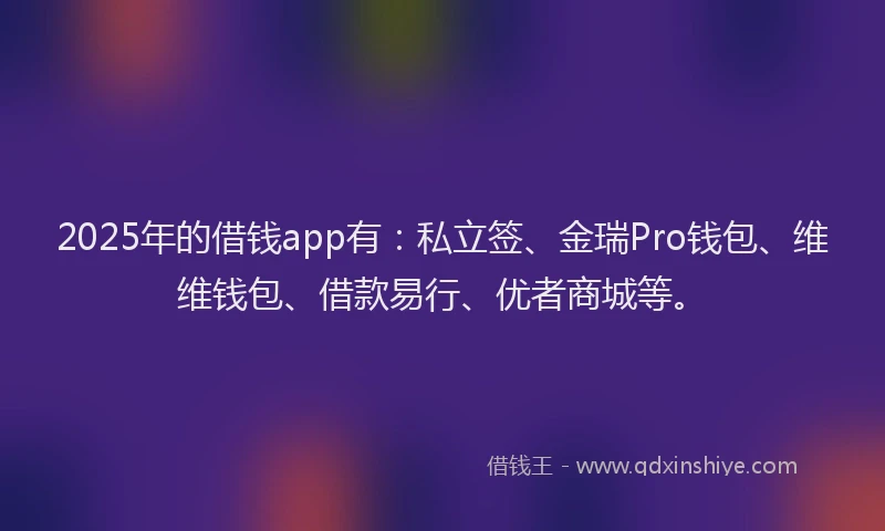 2025年的借钱app有：私立签、金瑞Pro钱包、维维钱包、借款易行、优者商城等。