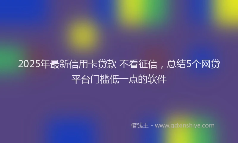 2025年最新信用卡贷款 不看征信，总结5个网贷平台门槛低一点的软件