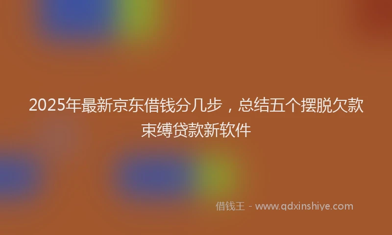 2025年最新京东借钱分几步，总结五个摆脱欠款束缚贷款新软件
