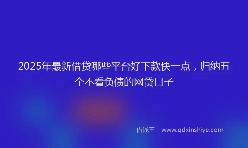 2025年最新借贷哪些平台好下款快一点，归纳五个不看负债的网贷口子