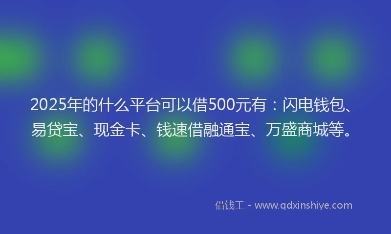 2025年的什么平台可以借500元有：闪电钱包、易贷宝、现金卡、钱速借融通宝、万盛商城等。