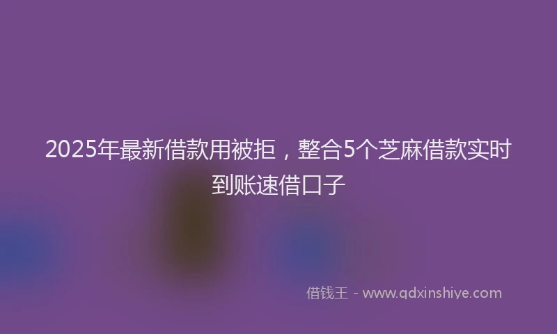 2025年最新借款用被拒，整合5个芝麻借款实时到账速借口子