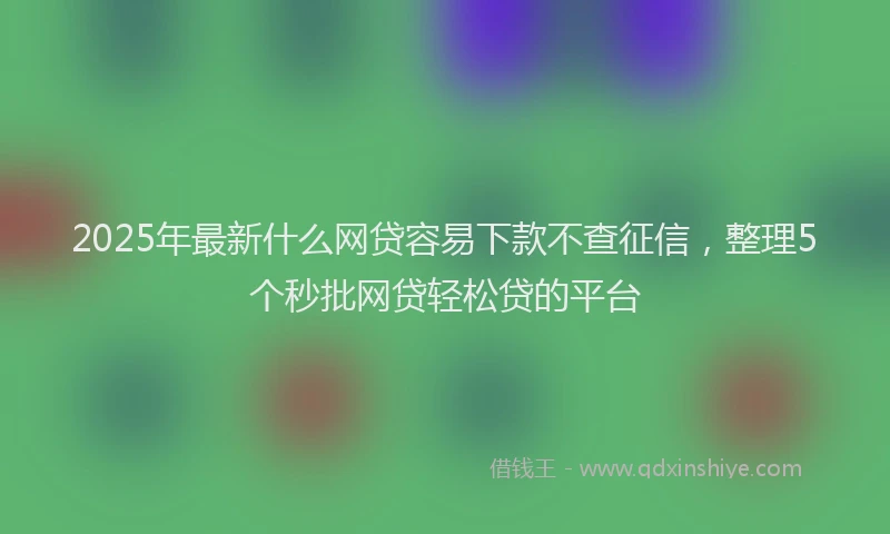2025年最新什么网贷容易下款不查征信，整理5个秒批网贷轻松贷的平台
