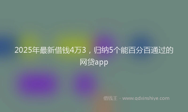 2025年最新借钱4万3，归纳5个能百分百通过的网贷app
