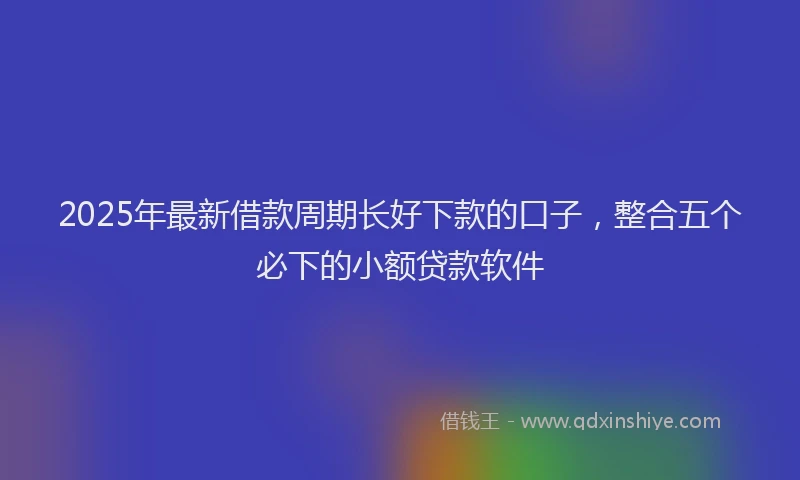 2025年最新借款周期长好下款的口子，整合五个必下的小额贷款软件