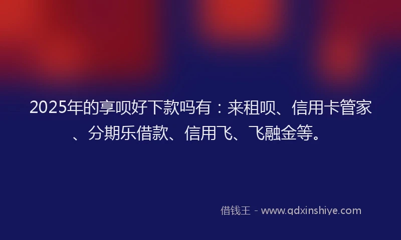 2025年的享呗好下款吗有：来租呗、信用卡管家、分期乐借款、信用飞、飞融金等。