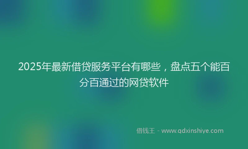 2025年最新借贷服务平台有哪些，盘点五个能百分百通过的网贷软件