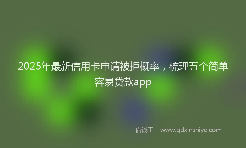 2025年最新信用卡申请被拒概率，梳理五个简单容易贷款app