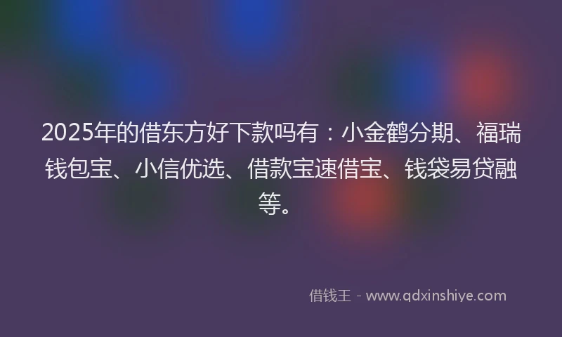 2025年的借东方好下款吗有：小金鹤分期、福瑞钱包宝、小信优选、借款宝速借宝、钱袋易贷融等。