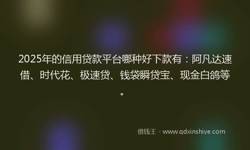 2025年的信用贷款平台哪种好下款有:阿凡达速借、时代花、极速贷、钱袋瞬贷宝、现金白鸽等。