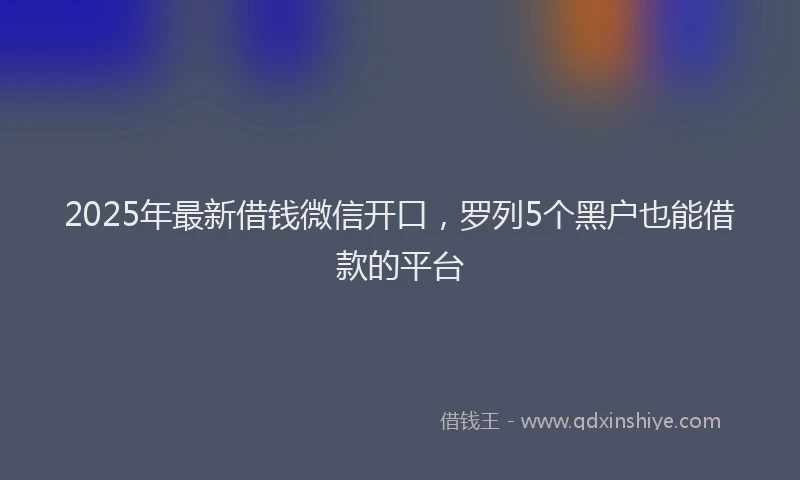 2025年最新借钱微信开口，罗列5个黑户也能借款的平台