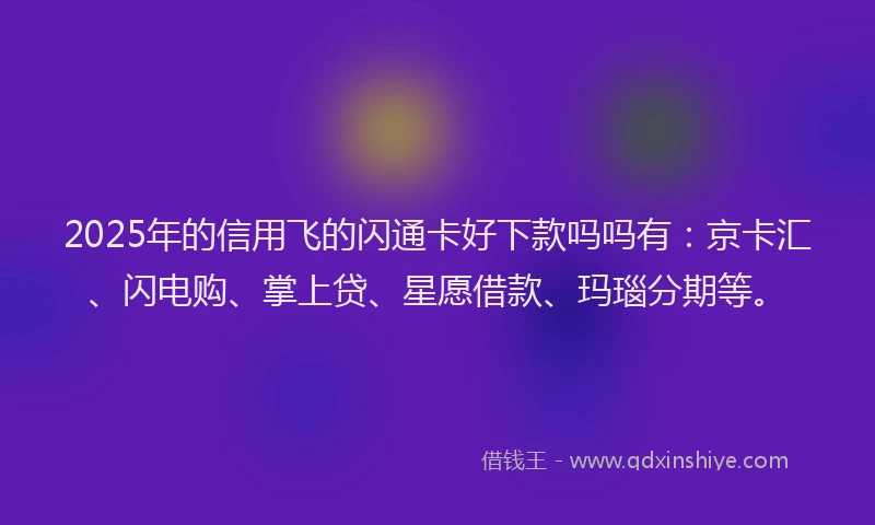 2025年的信用飞的闪通卡好下款吗吗有：京卡汇、闪电购、掌上贷、星愿借款、玛瑙分期等。