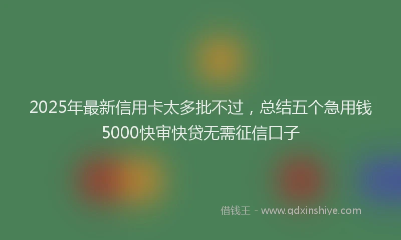 2025年最新信用卡太多批不过，总结五个急用钱5000快审快贷无需征信口子