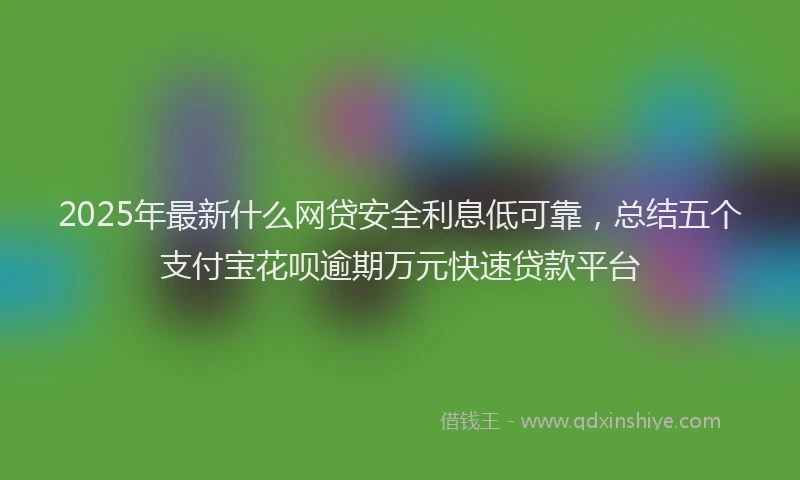 2025年最新什么网贷安全利息低可靠，总结五个支付宝花呗逾期万元快速贷款平台
