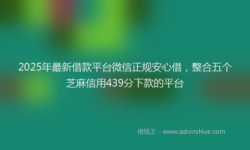 2025年最新借款平台微信正规安心借，整合五个芝麻信用439分下款的平台