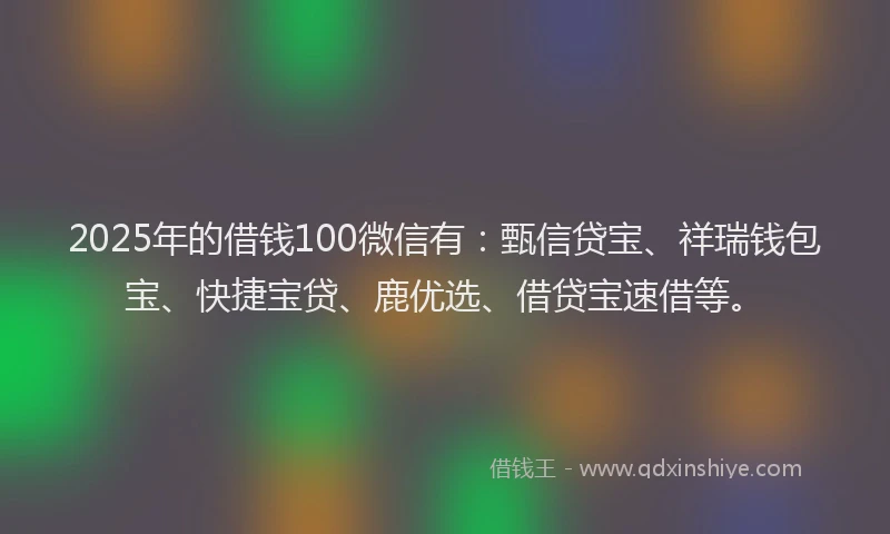 2025年的借钱100微信有：甄信贷宝、祥瑞钱包宝、快捷宝贷、鹿优选、借贷宝速借等。