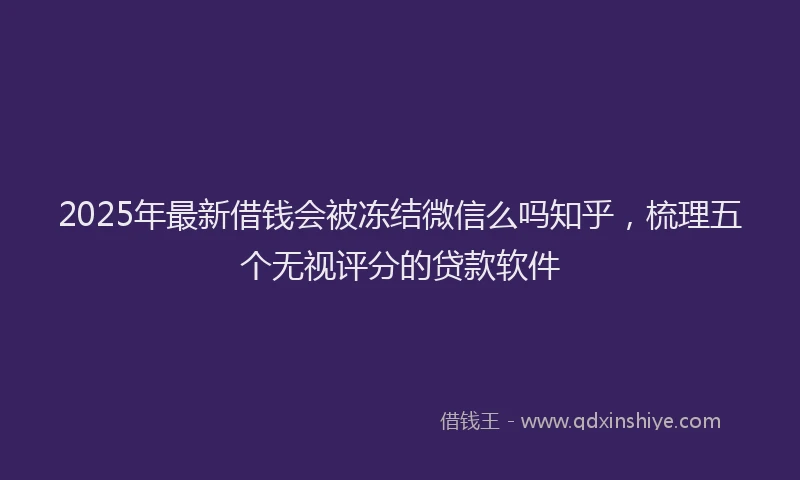 2025年最新借钱会被冻结微信么吗知乎，梳理五个无视评分的贷款软件
