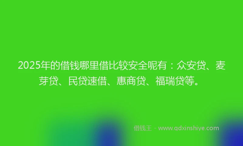2025年的借钱哪里借比较安全呢有：众安贷、麦芽贷、民贷速借、惠商贷、福瑞贷等。