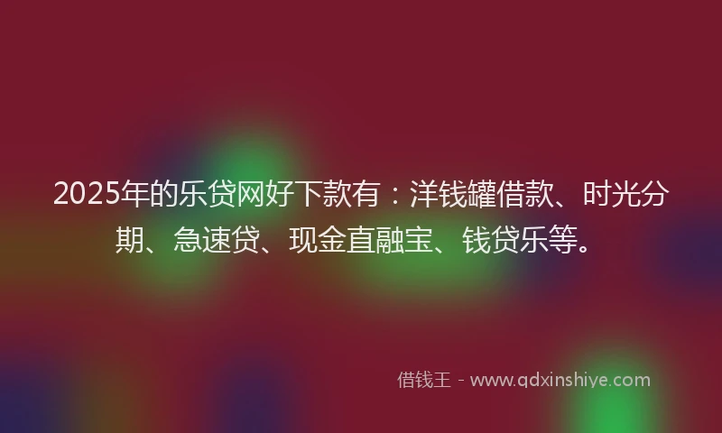 2025年的乐贷网好下款有：洋钱罐借款、时光分期、急速贷、现金直融宝、钱贷乐等。