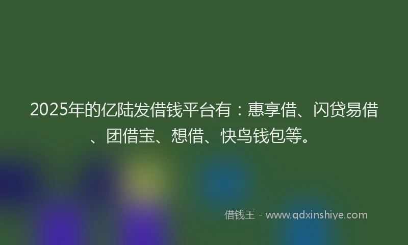 2025年的亿陆发借钱平台有：惠享借、闪贷易借、团借宝、想借、快鸟钱包等。