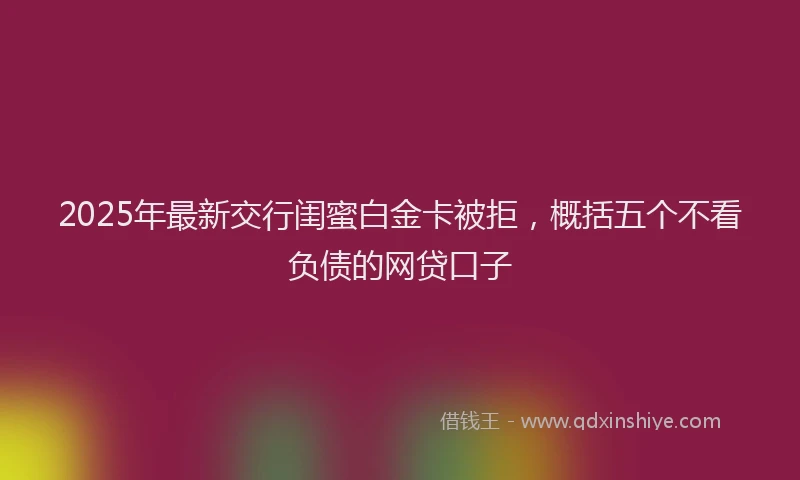 2025年最新交行闺蜜白金卡被拒，概括五个不看负债的网贷口子