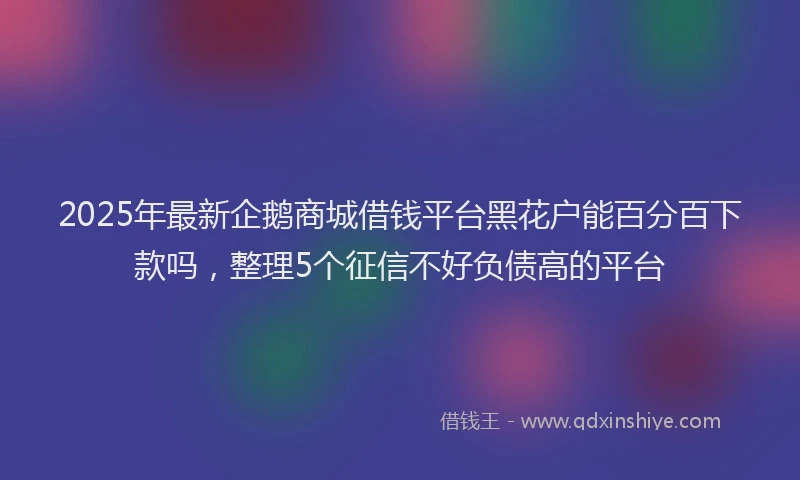 2025年最新企鹅商城借钱平台黑花户能百分百下款吗，整理5个征信不好负债高的平台