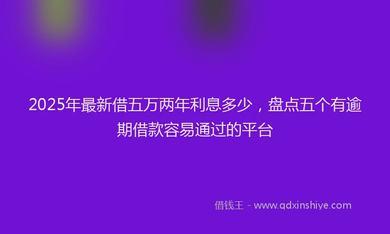 2025年最新借五万两年利息多少，盘点五个有逾期借款容易通过的平台