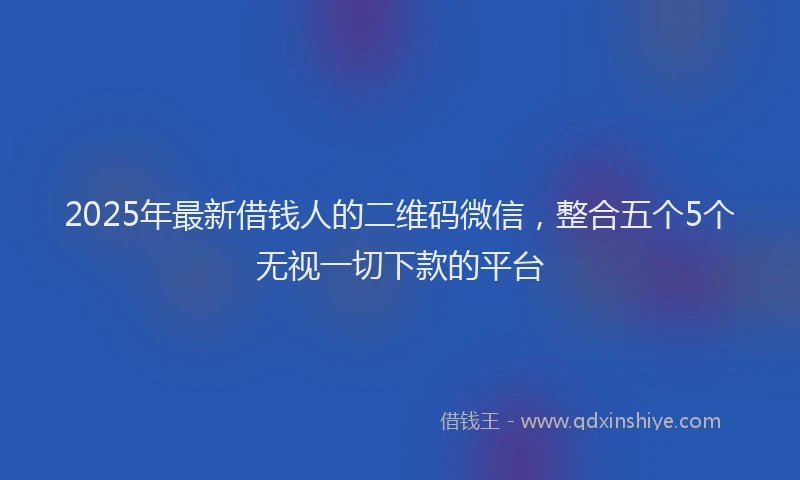 2025年最新借钱人的二维码微信，整合五个5个无视一切下款的平台