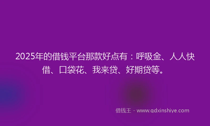 2025年的借钱平台那款好点有：呼吸金、人人快借、口袋花、我来贷、好期贷等。