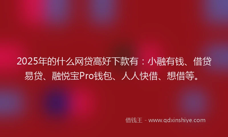 2025年的什么网贷高好下款有：小融有钱、借贷易贷、融悦宝Pro钱包、人人快借、想借等。