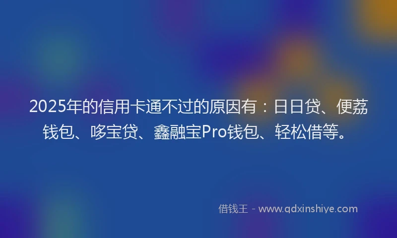2025年的信用卡通不过的原因有：日日贷、便荔钱包、哆宝贷、鑫融宝Pro钱包、轻松借等。