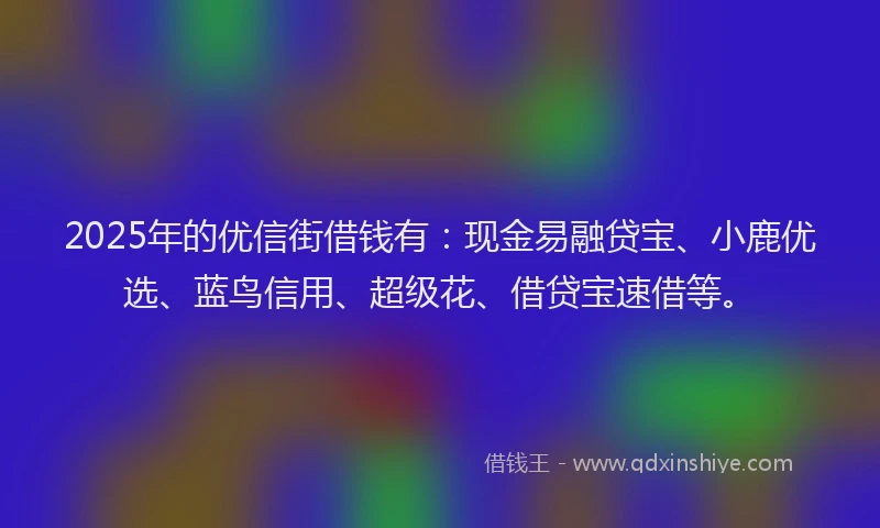 2025年的优信街借钱有：现金易融贷宝、小鹿优选、蓝鸟信用、超级花、借贷宝速借等。