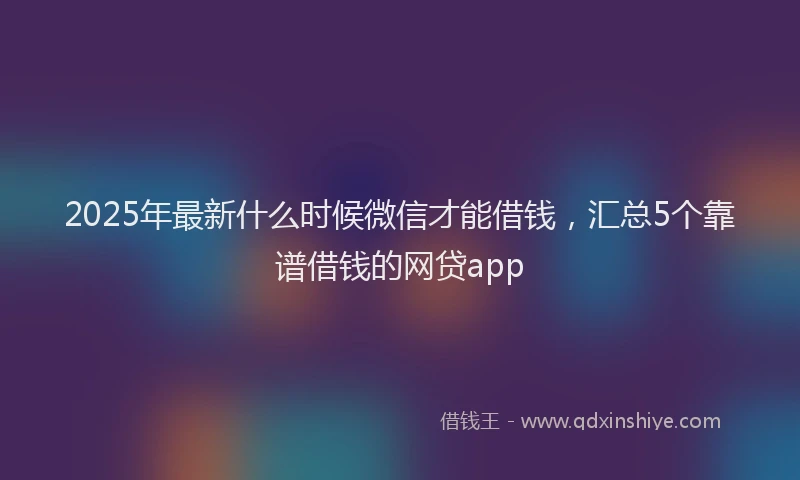 2025年最新什么时候微信才能借钱，汇总5个靠谱借钱的网贷app