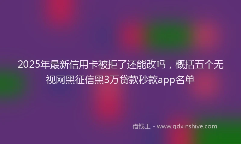 2025年最新信用卡被拒了还能改吗，概括五个无视网黑征信黑3万贷款秒款app名单
