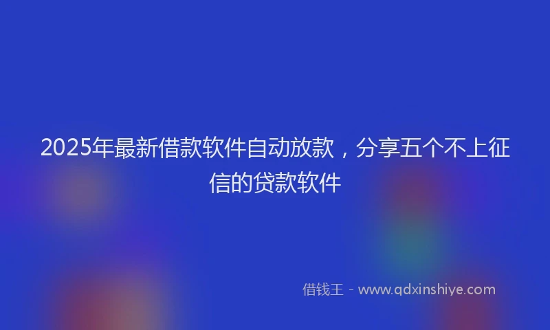2025年最新借款软件自动放款，分享五个不上征信的贷款软件