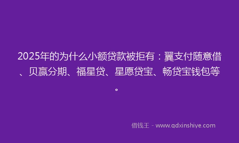 2025年的为什么小额贷款被拒有：翼支付随意借、贝赢分期、福星贷、星愿贷宝、畅贷宝钱包等。