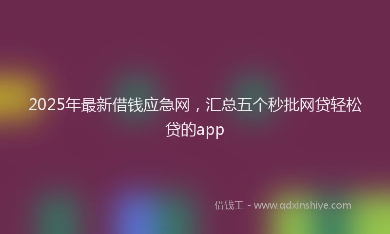 2025年最新借钱应急网，汇总五个秒批网贷轻松贷的app