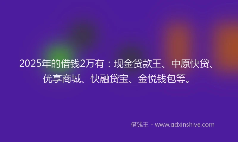 2025年的借钱2万有：现金贷款王、中原快贷、优享商城、快融贷宝、金悦钱包等。