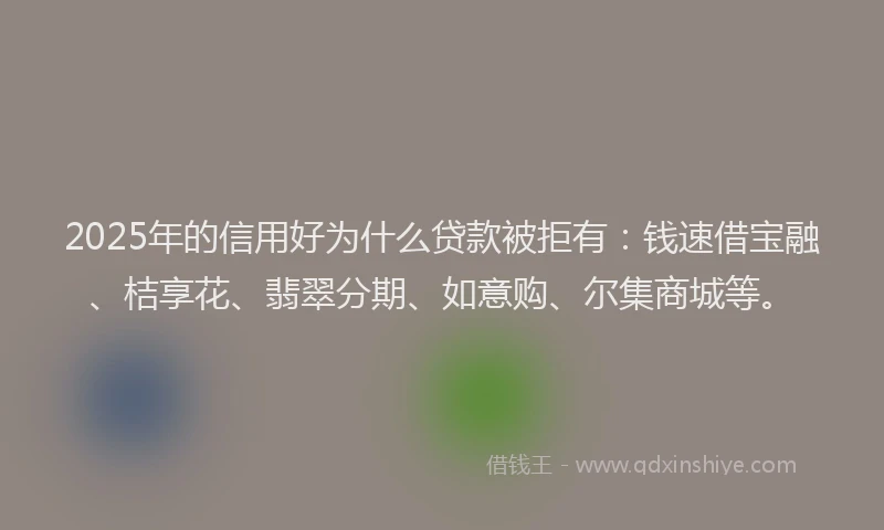 2025年的信用好为什么贷款被拒有：钱速借宝融、桔享花、翡翠分期、如意购、尔集商城等。