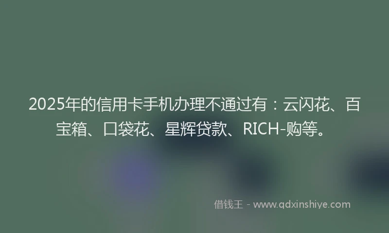2025年的信用卡手机办理不通过有：云闪花、百宝箱、口袋花、星辉贷款、RICH-购等。
