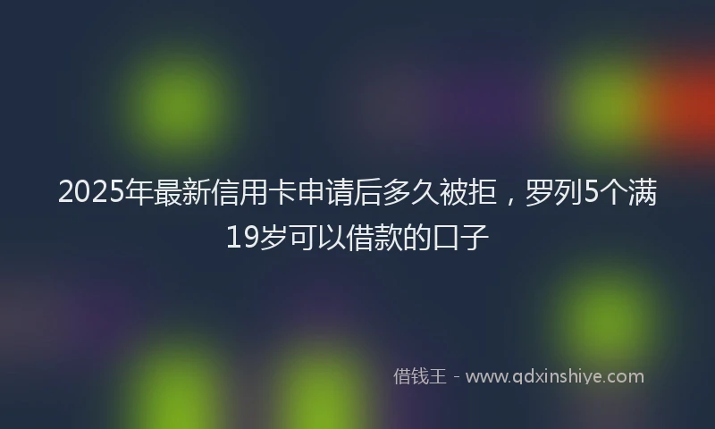 2025年最新信用卡申请后多久被拒，罗列5个满19岁可以借款的口子