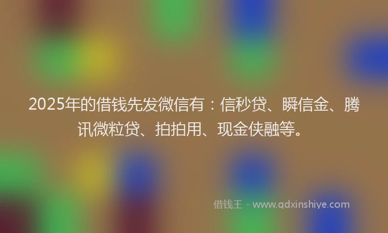 2025年的借钱先发微信有：信秒贷、瞬信金、腾讯微粒贷、拍拍用、现金侠融等。